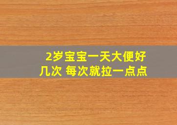 2岁宝宝一天大便好几次 每次就拉一点点